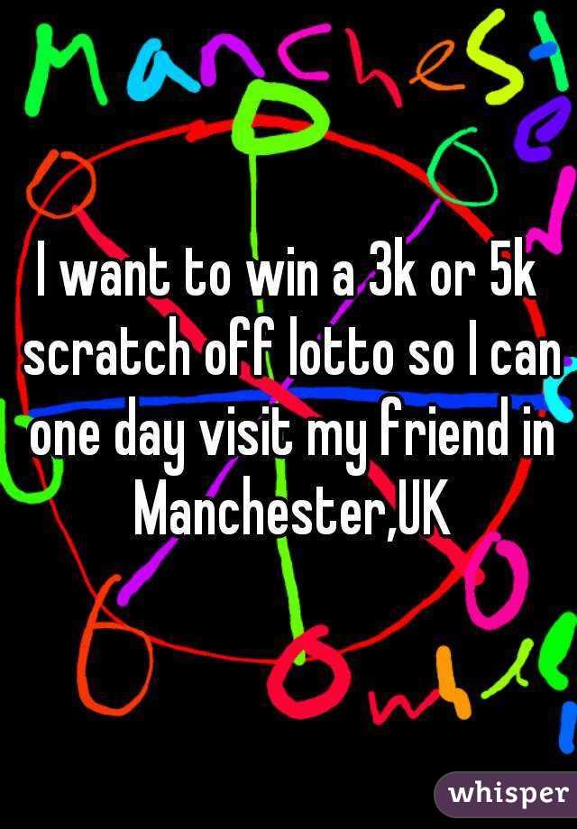 I want to win a 3k or 5k scratch off lotto so I can one day visit my friend in Manchester,UK