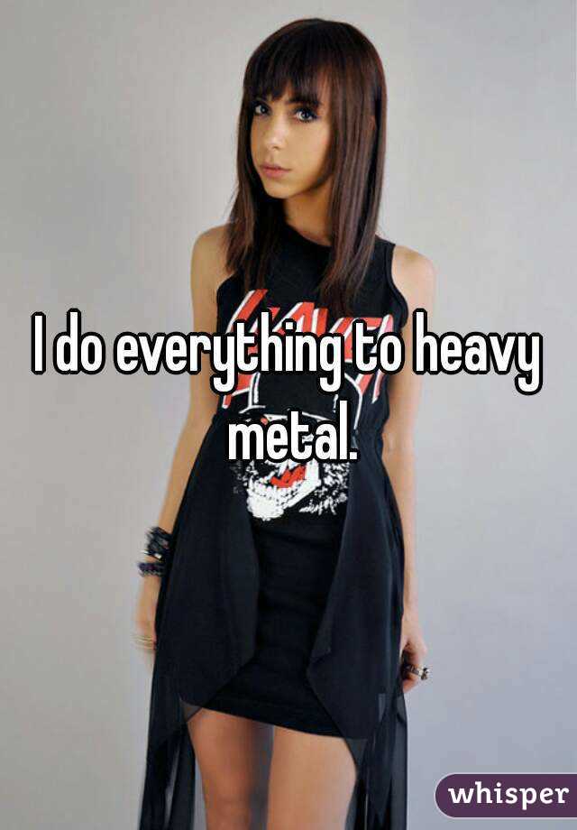 I do everything to heavy metal.