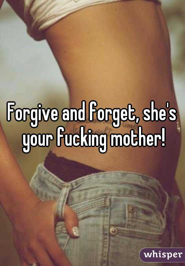 Forgive and forget, she's your fucking mother!