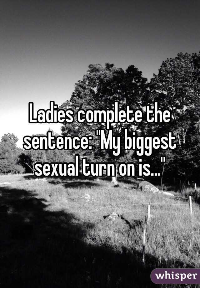 Ladies complete the sentence: "My biggest sexual turn on is..."