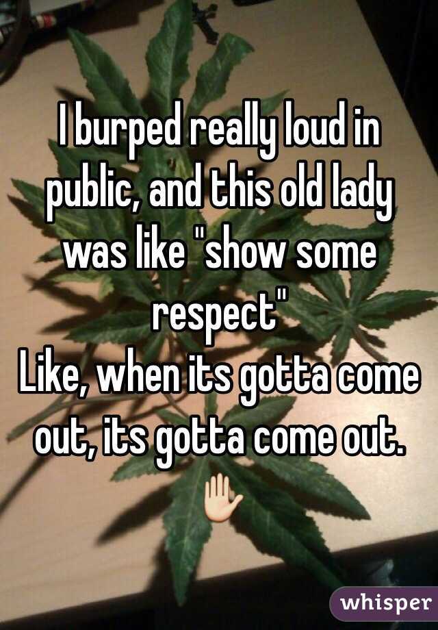 I burped really loud in public, and this old lady was like "show some respect"
Like, when its gotta come out, its gotta come out. ✋ 