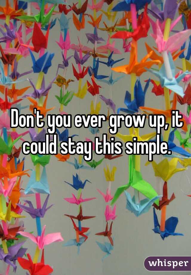 Don't you ever grow up, it could stay this simple. 