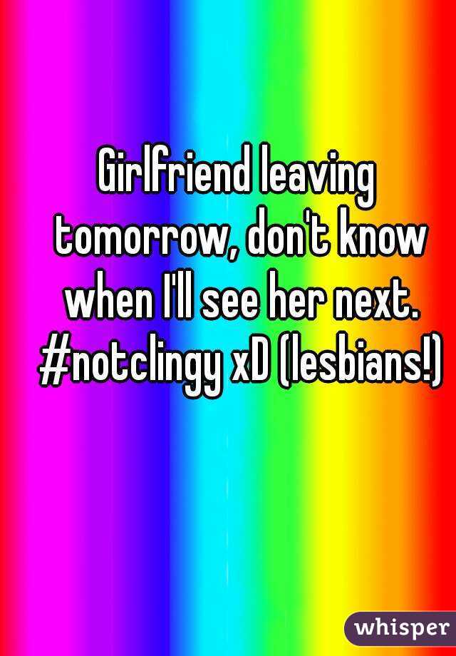 Girlfriend leaving tomorrow, don't know when I'll see her next. #notclingy xD (lesbians!)