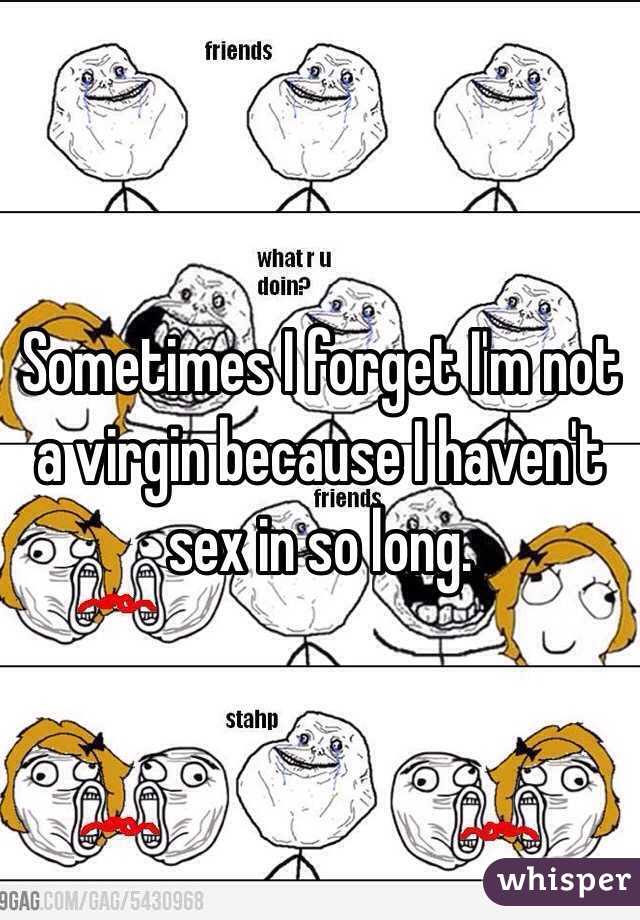 Sometimes I forget I'm not a virgin because I haven't sex in so long. 