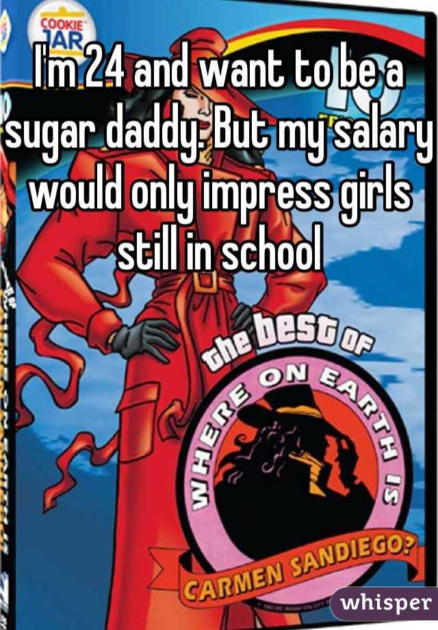 I'm 24 and want to be a sugar daddy. But my salary would only impress girls still in school