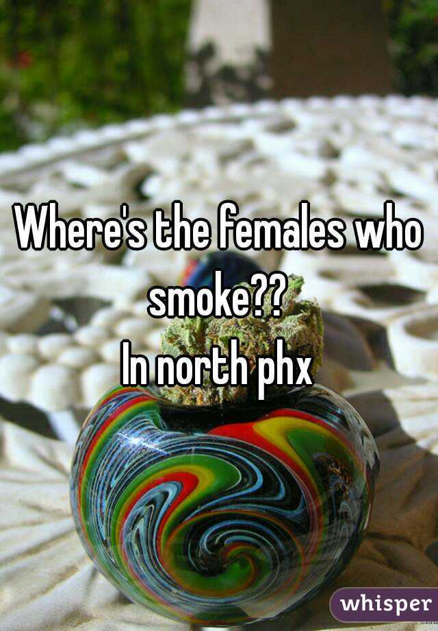 Where's the females who smoke?? 
In north phx