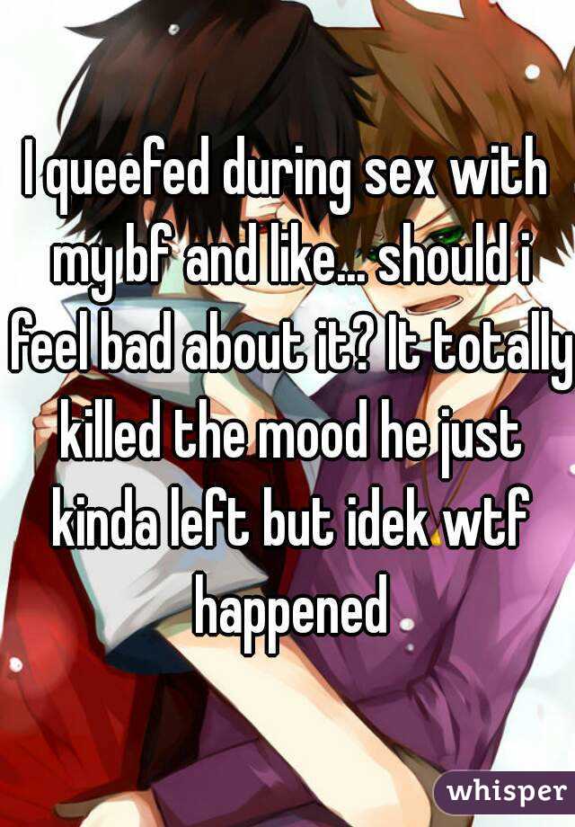 I queefed during sex with my bf and like... should i feel bad about it? It totally killed the mood he just kinda left but idek wtf happened