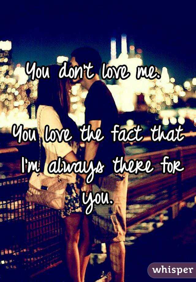 You don't love me. 

You love the fact that I'm always there for you. 