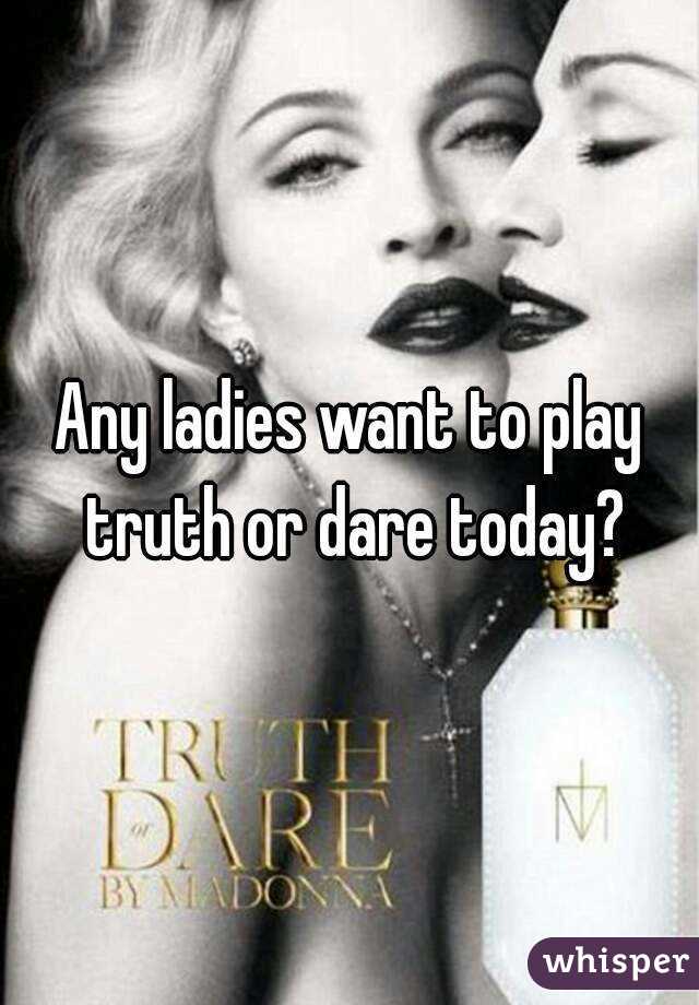 Any ladies want to play truth or dare today?