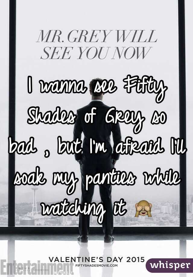 I wanna see Fifty Shades of Grey so bad , but I'm afraid I'll soak my panties while watching it 🙈