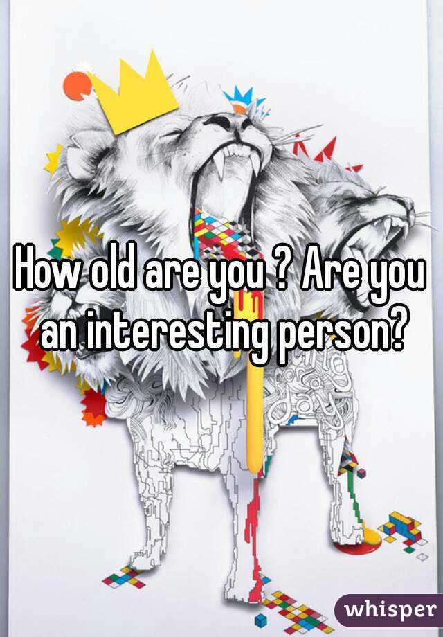 How old are you ? Are you an interesting person?