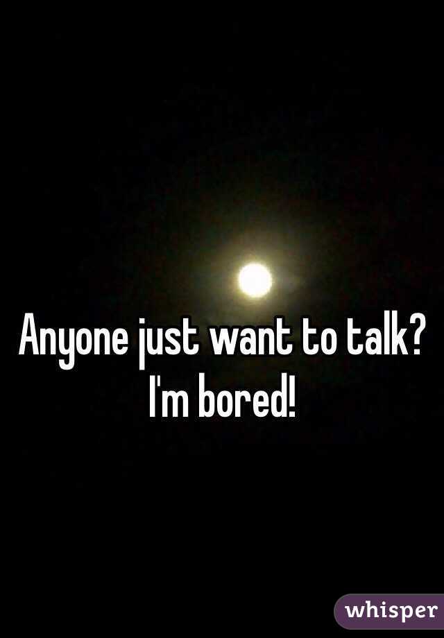 Anyone just want to talk? I'm bored! 