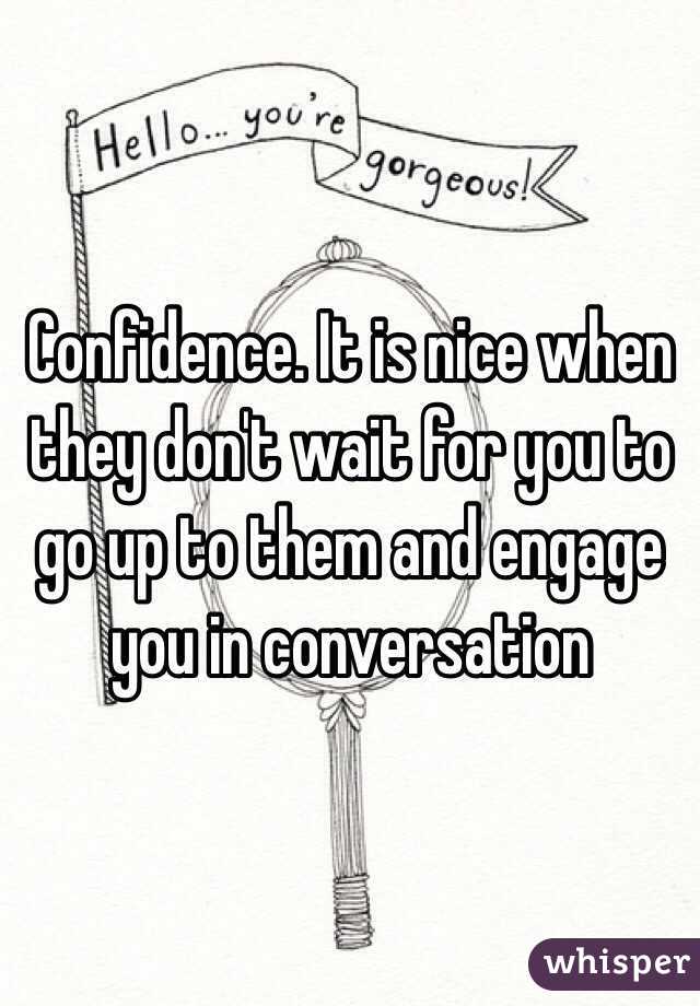 Confidence. It is nice when they don't wait for you to go up to them and engage you in conversation 
