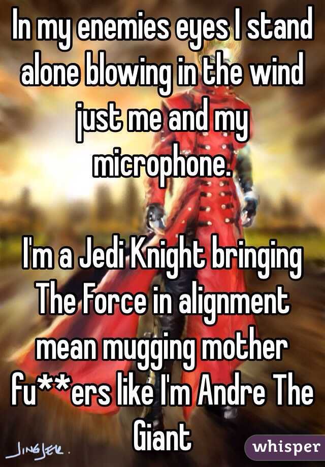 In my enemies eyes I stand alone blowing in the wind just me and my microphone. 

I'm a Jedi Knight bringing The Force in alignment mean mugging mother fu**ers like I'm Andre The Giant