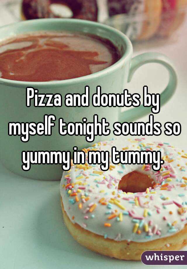 Pizza and donuts by myself tonight sounds so yummy in my tummy. 