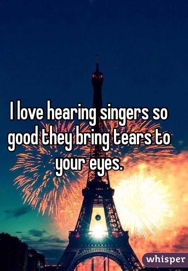 I love hearing singers so good they bring tears to your eyes. 