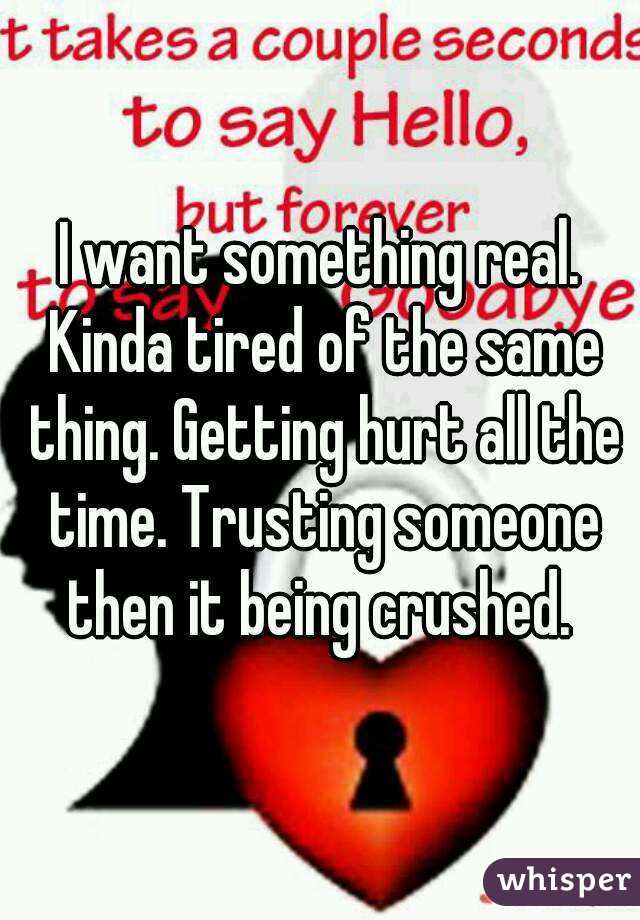 I want something real. Kinda tired of the same thing. Getting hurt all the time. Trusting someone then it being crushed. 