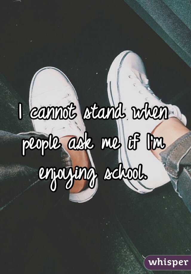 I cannot stand when people ask me if I'm enjoying school. 