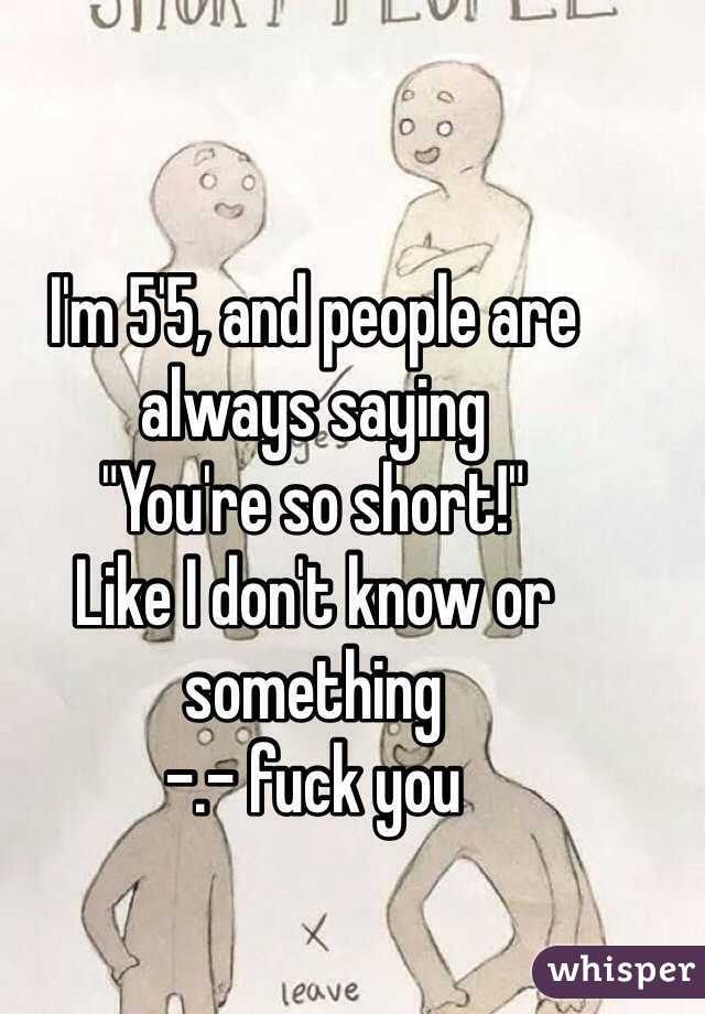 I'm 5'5, and people are always saying 
"You're so short!"
Like I don't know or something 
-.- fuck you 