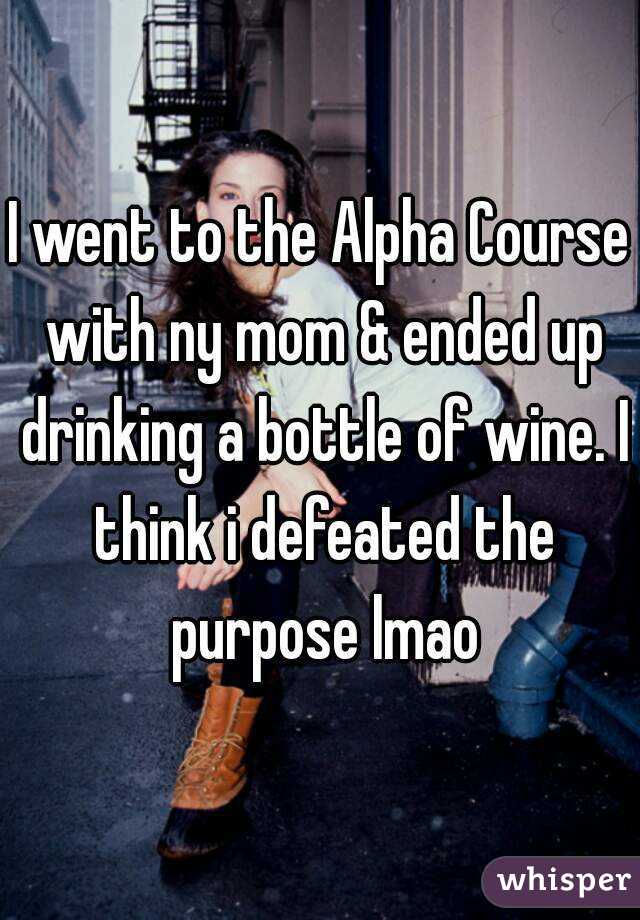 I went to the Alpha Course with ny mom & ended up drinking a bottle of wine. I think i defeated the purpose lmao