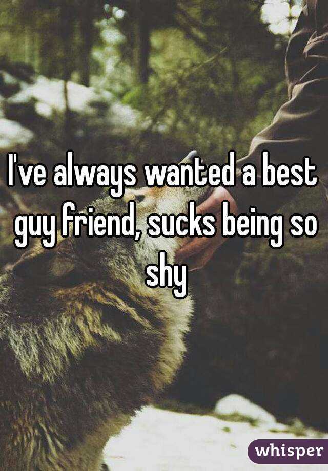 I've always wanted a best guy friend, sucks being so shy