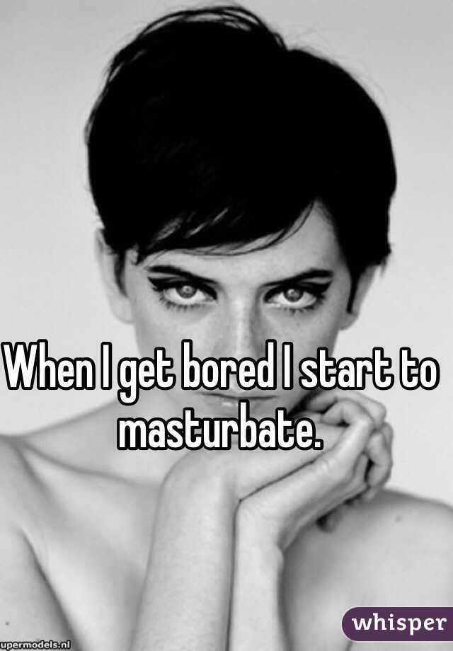 When I get bored I start to masturbate.