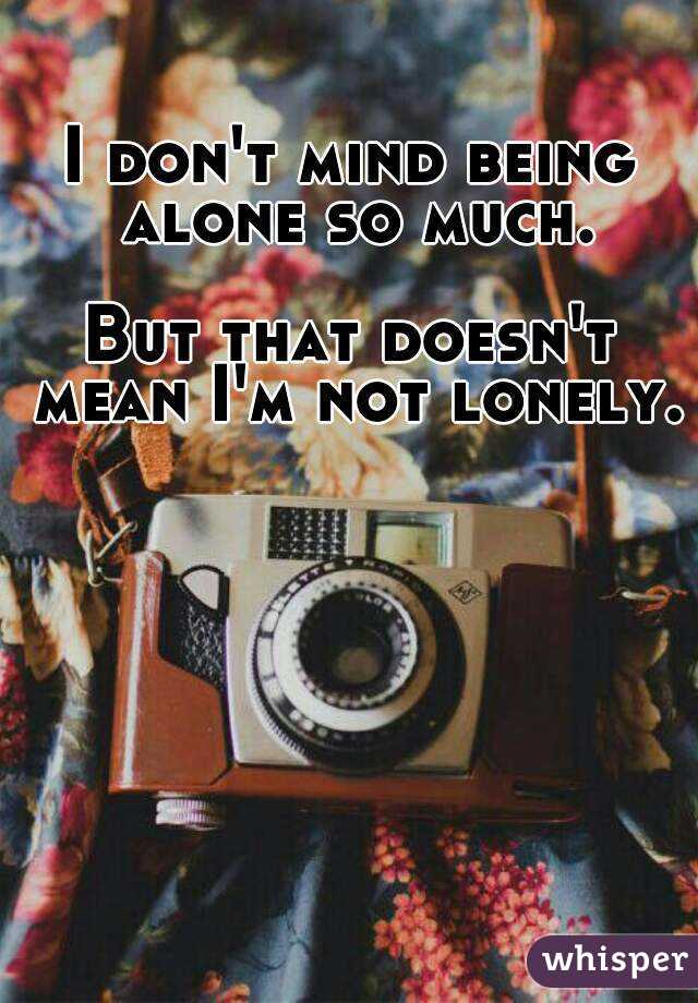 I don't mind being alone so much.

But that doesn't mean I'm not lonely.