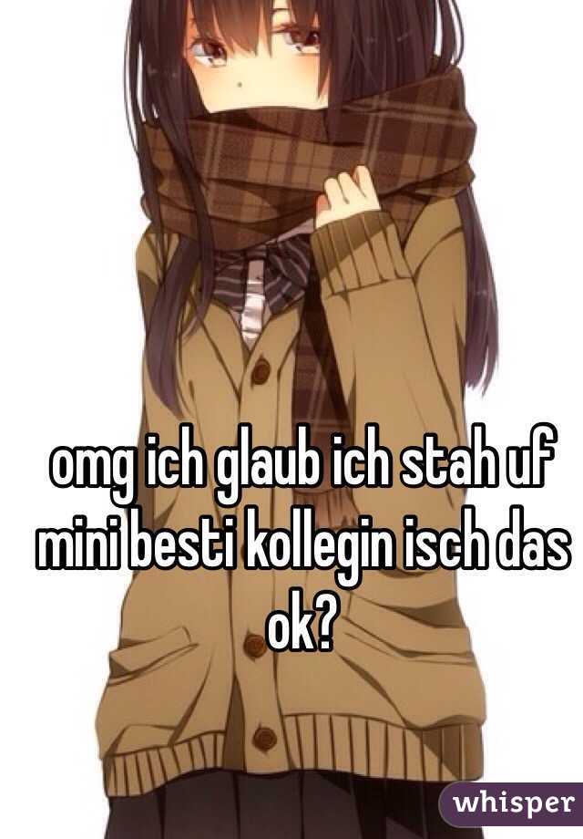 omg ich glaub ich stah uf mini besti kollegin isch das ok?