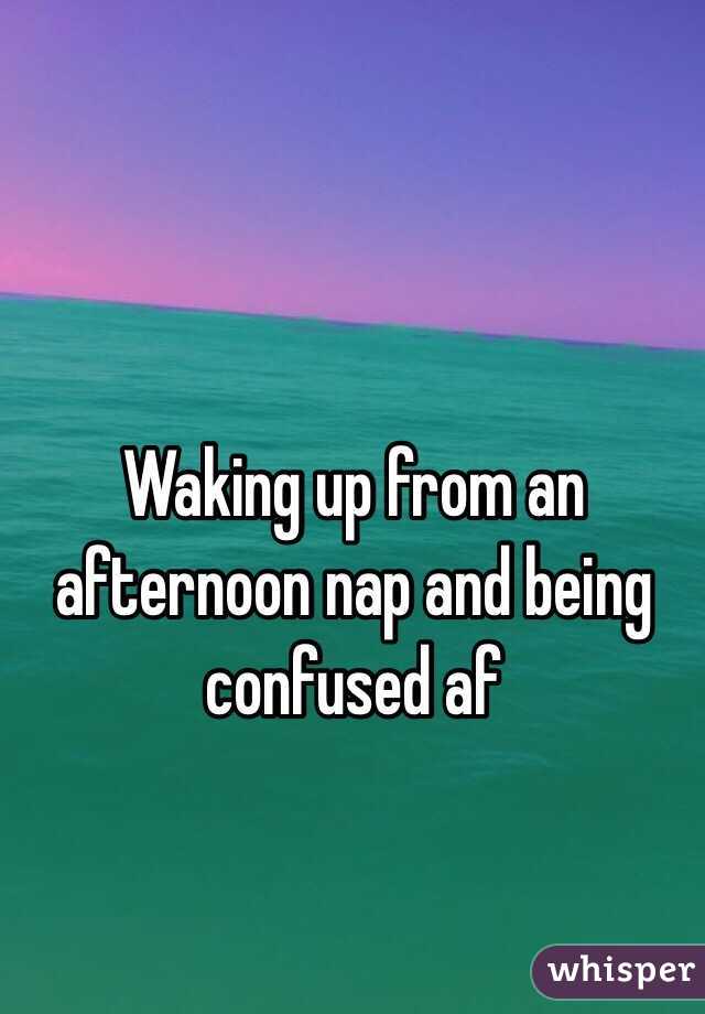 Waking up from an afternoon nap and being confused af