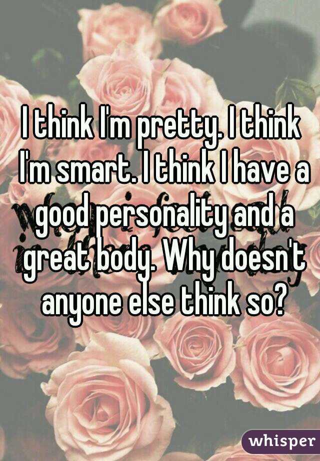 I think I'm pretty. I think I'm smart. I think I have a good personality and a great body. Why doesn't anyone else think so?