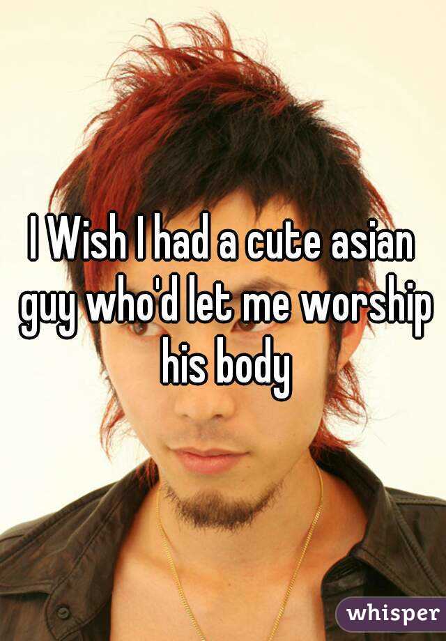 I Wish I had a cute asian guy who'd let me worship his body