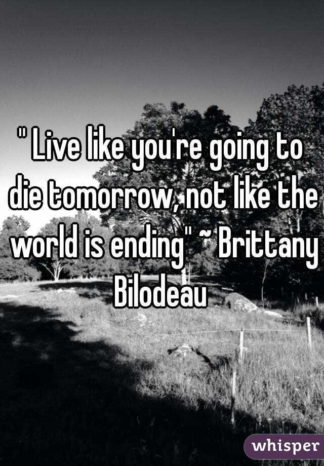 " Live like you're going to die tomorrow, not like the world is ending" ~ Brittany Bilodeau 