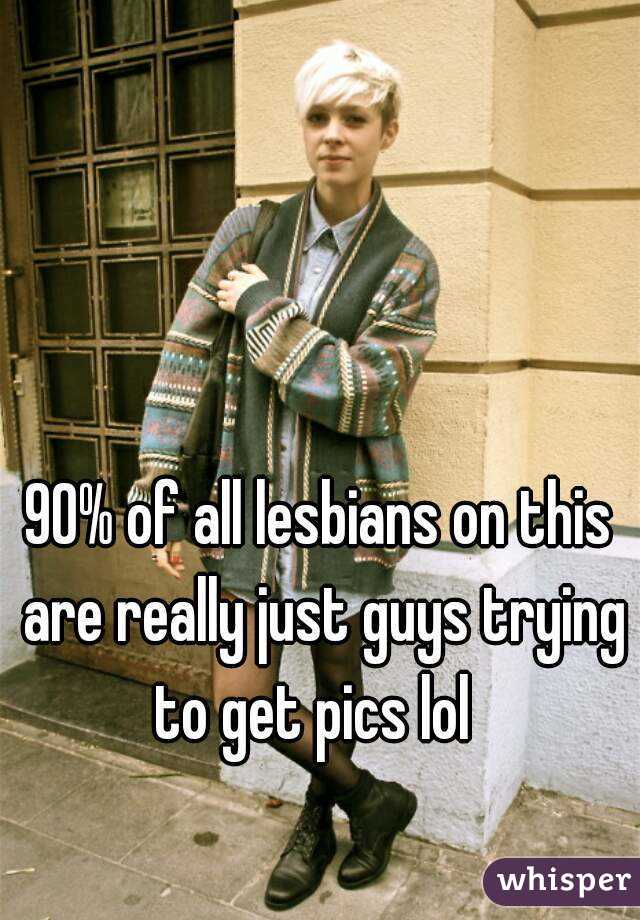 90% of all lesbians on this are really just guys trying to get pics lol  