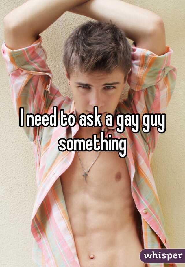 I need to ask a gay guy something