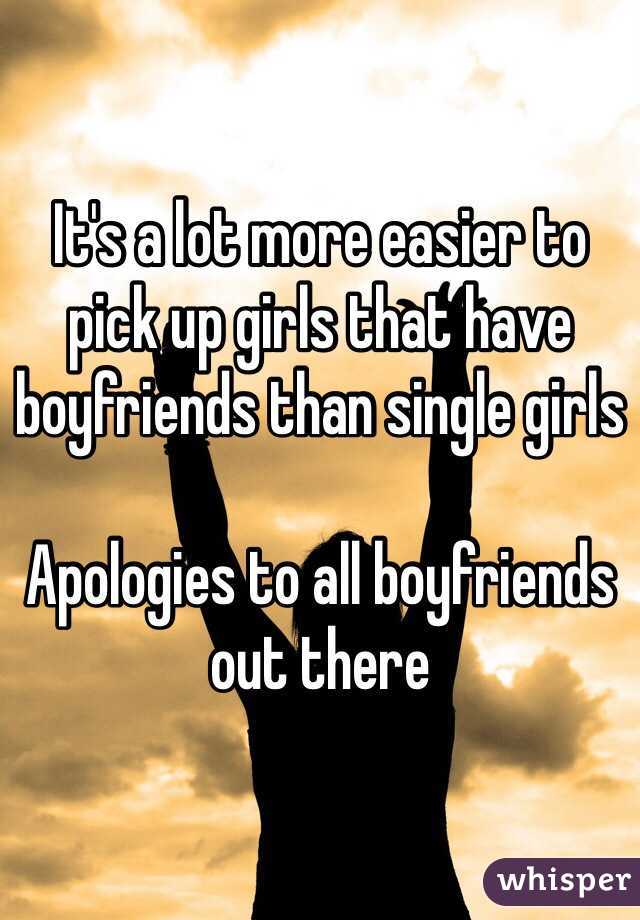 It's a lot more easier to pick up girls that have boyfriends than single girls 

Apologies to all boyfriends out there 