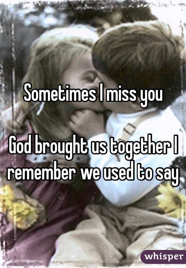 Sometimes I miss you 

God brought us together I remember we used to say