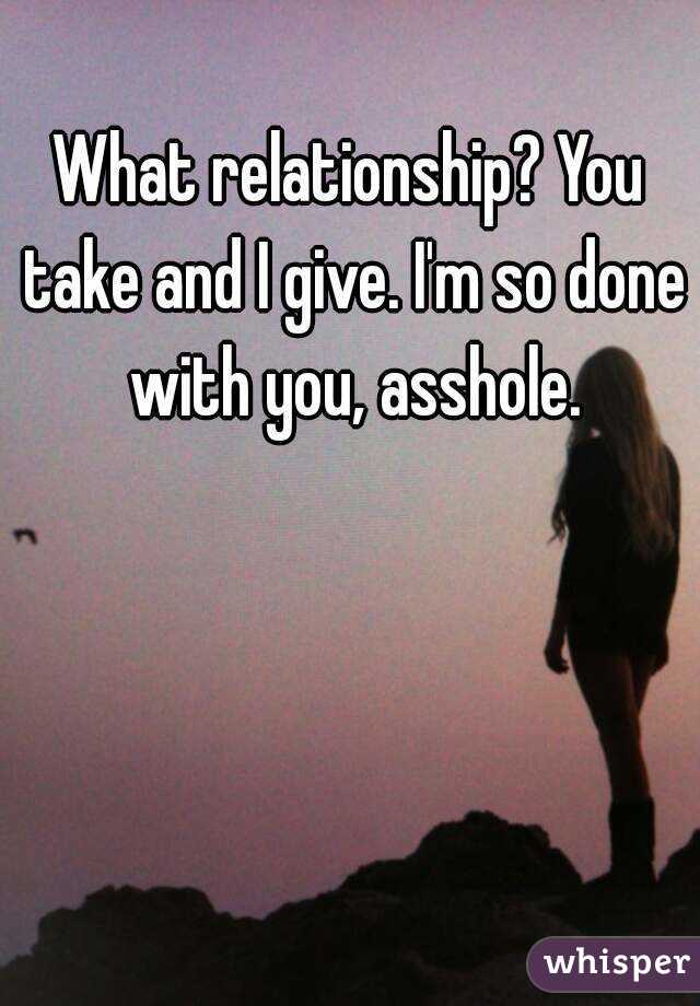 What relationship? You take and I give. I'm so done with you, asshole.
