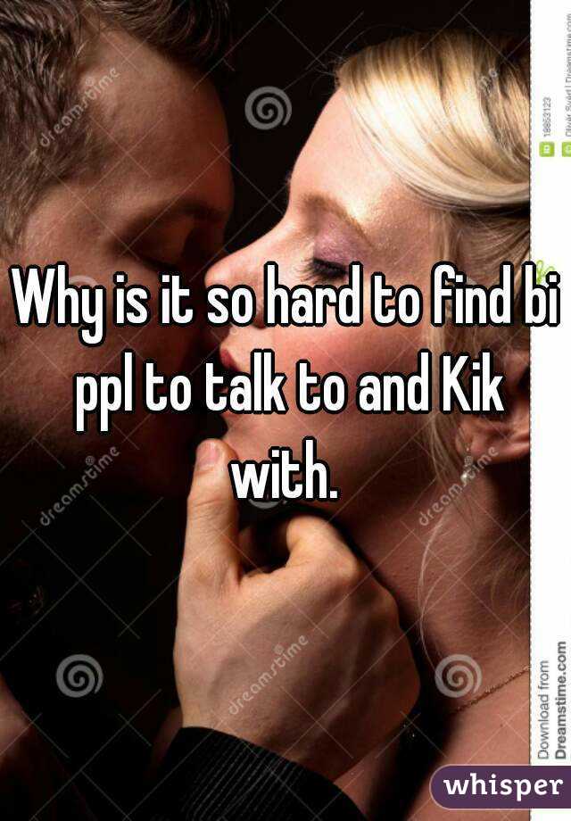 Why is it so hard to find bi ppl to talk to and Kik with. 