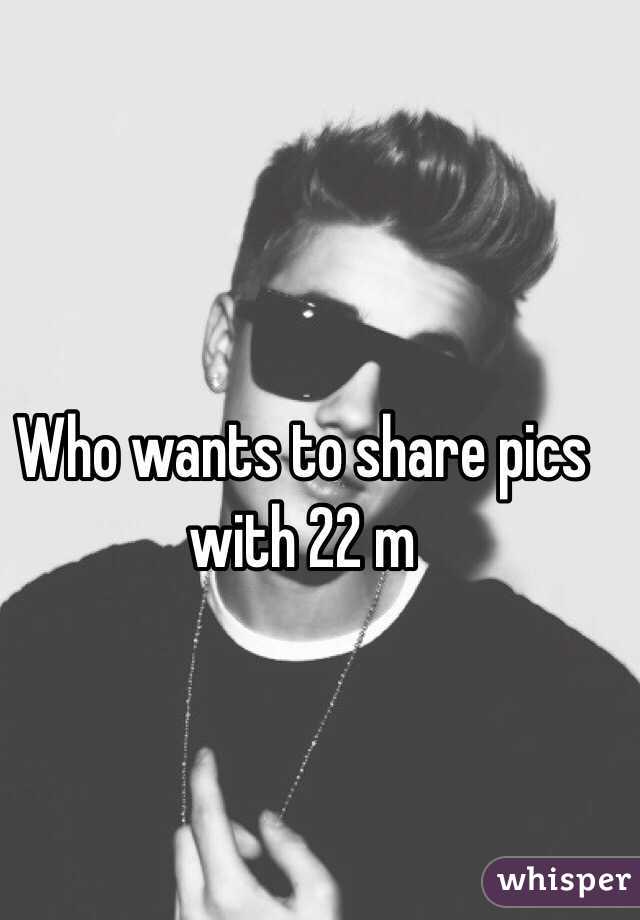 Who wants to share pics with 22 m