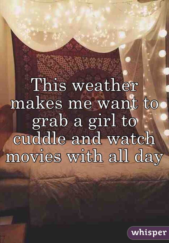 This weather makes me want to grab a girl to cuddle and watch movies with all day