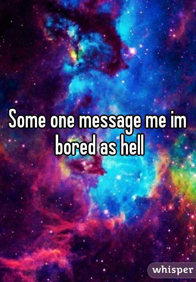 Some one message me im bored as hell