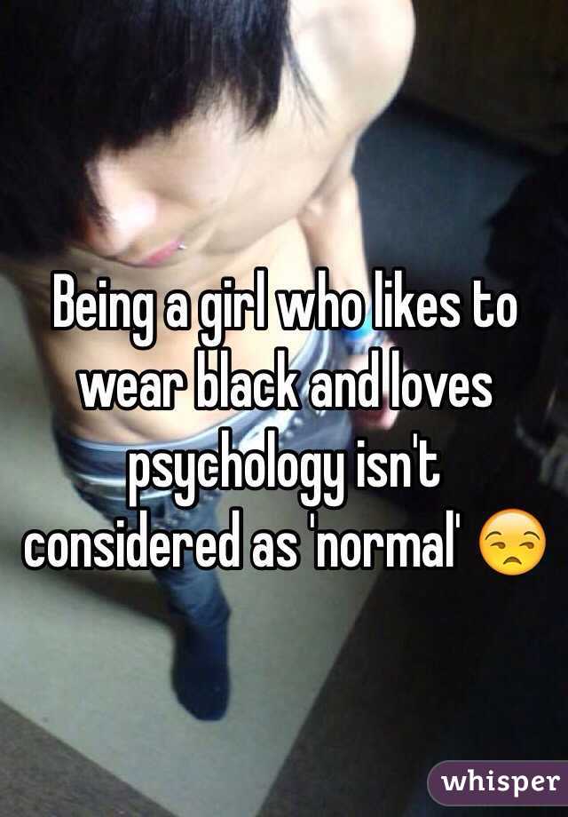 Being a girl who likes to wear black and loves psychology isn't considered as 'normal' 😒