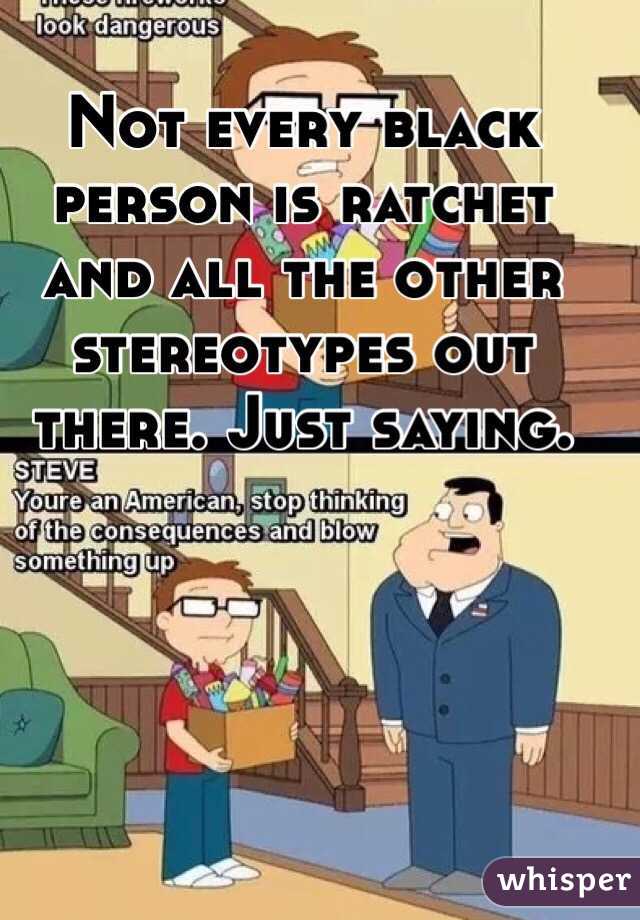 Not every black person is ratchet and all the other stereotypes out there. Just saying. 