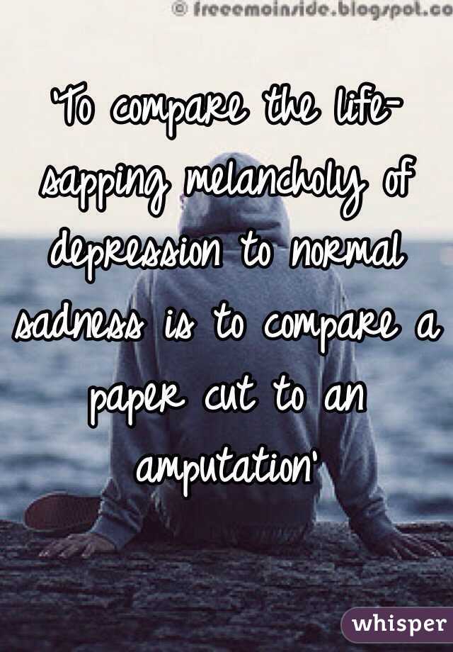 'To compare the life-sapping melancholy of depression to normal sadness is to compare a paper cut to an amputation'