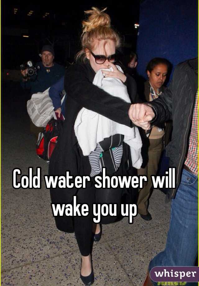 Cold water shower will wake you up