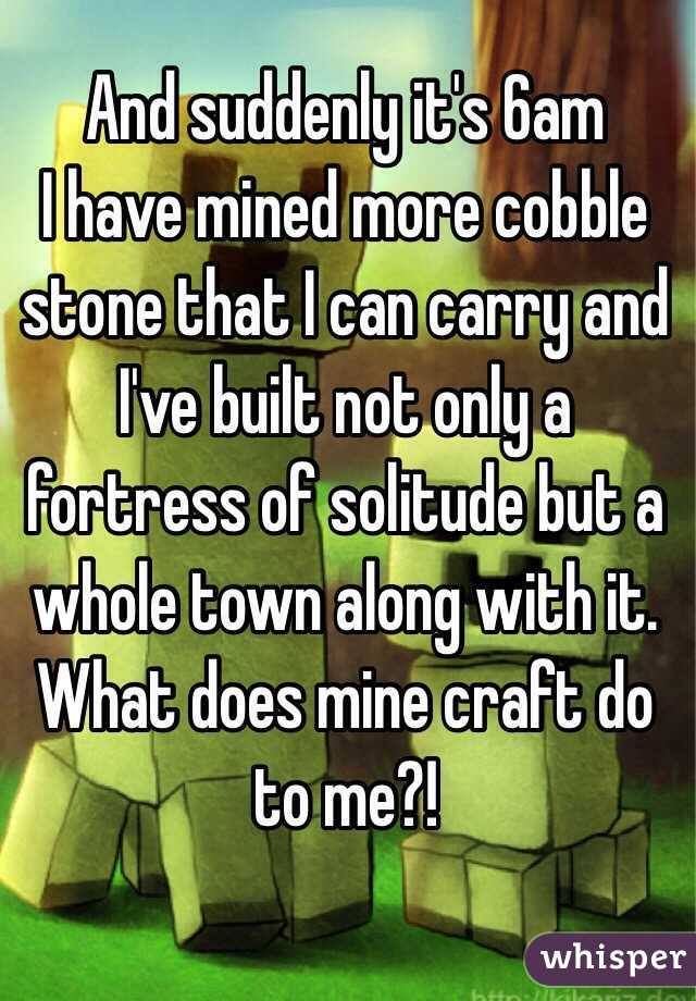 And suddenly it's 6am
I have mined more cobble stone that I can carry and I've built not only a fortress of solitude but a whole town along with it. What does mine craft do to me?! 