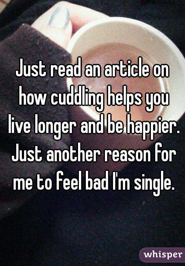 Just read an article on how cuddling helps you live longer and be happier. Just another reason for me to feel bad I'm single.