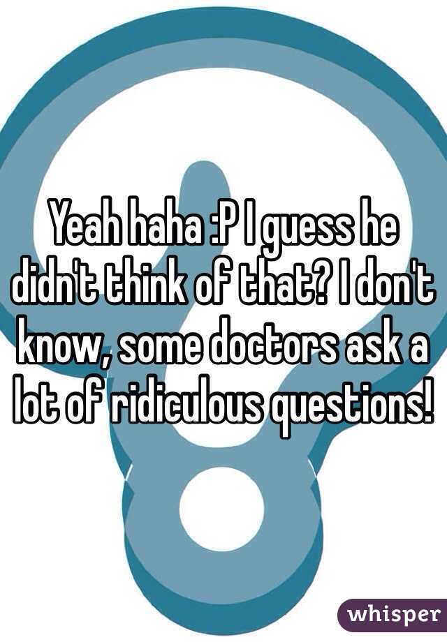 Yeah haha :P I guess he didn't think of that? I don't know, some doctors ask a lot of ridiculous questions!
