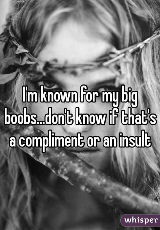 I'm known for my big boobs...don't know if that's a compliment or an insult