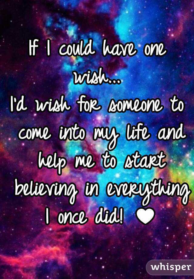 If I could have one wish... 
I'd wish for someone to come into my life and help me to start believing in everything I once did! ♥